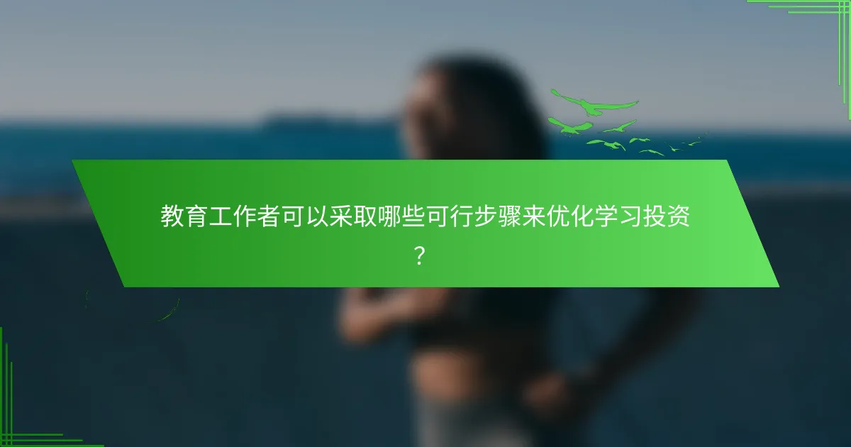 教育工作者可以采取哪些可行步骤来优化学习投资？