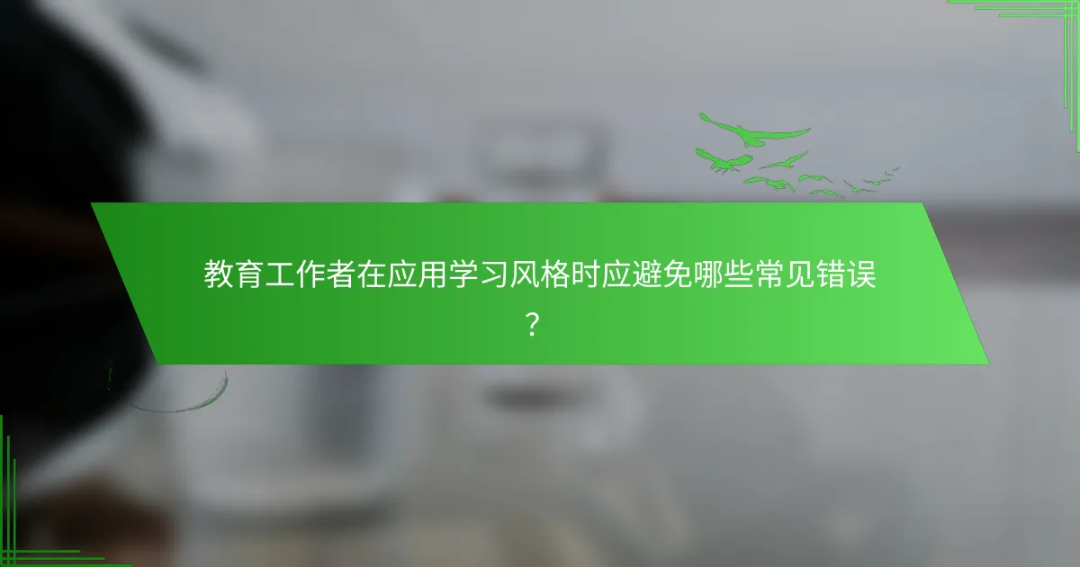 教育工作者在应用学习风格时应避免哪些常见错误？